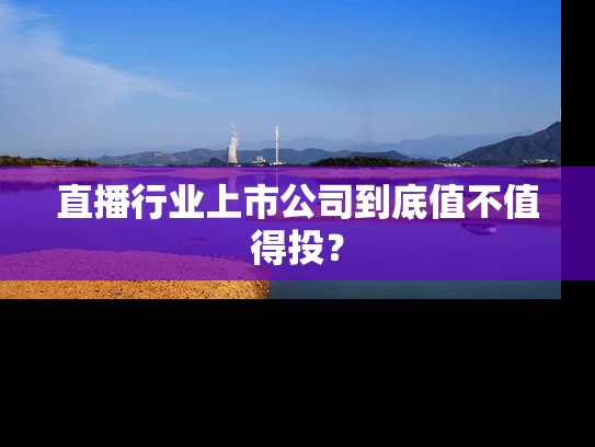 直播行业上市公司到底值不值得投？