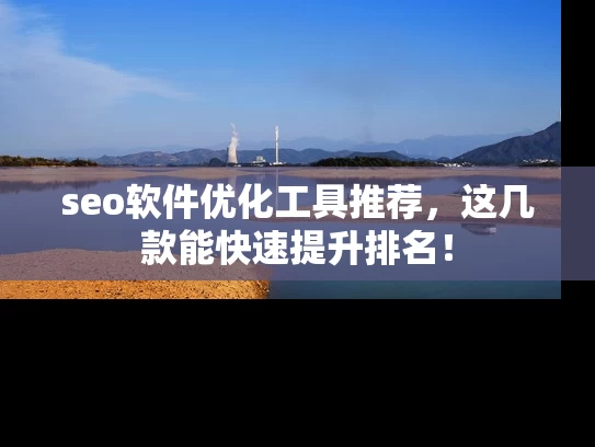 seo软件优化工具推荐，这几款能快速提升排名！