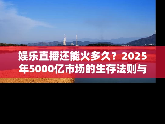 娱乐直播还能火多久？2025年5000亿市场的生存法则与破局密码