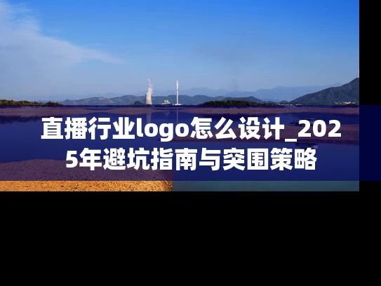 直播行业logo怎么设计_2025年避坑指南与突围策略