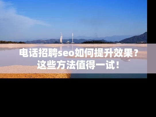电话招聘seo如何提升效果？这些方法值得一试！