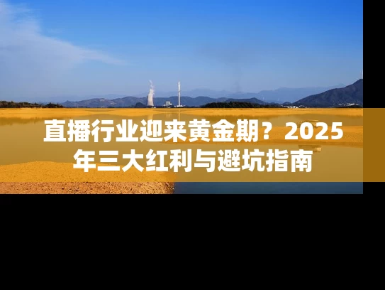 直播行业迎来黄金期？2025年三大红利与避坑指南
