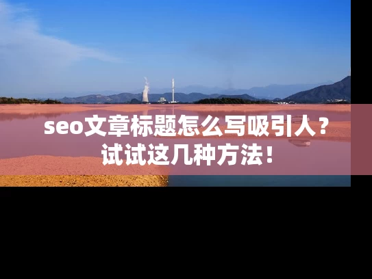 seo文章标题怎么写吸引人？试试这几种方法！