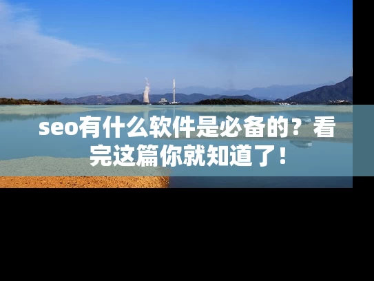 seo有什么软件是必备的？看完这篇你就知道了！