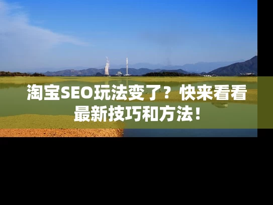 淘宝SEO玩法变了？快来看看最新技巧和方法！