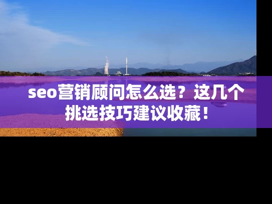seo营销顾问怎么选？这几个挑选技巧建议收藏！