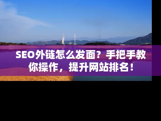 SEO外链怎么发面？手把手教你操作，提升网站排名！