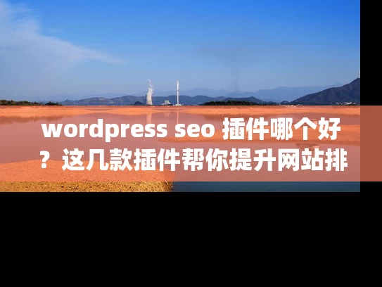 wordpress seo 插件哪个好？这几款插件帮你提升网站排名！