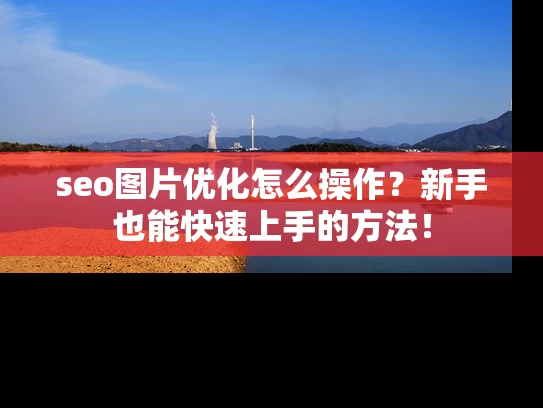 seo图片优化怎么操作？新手也能快速上手的方法！
