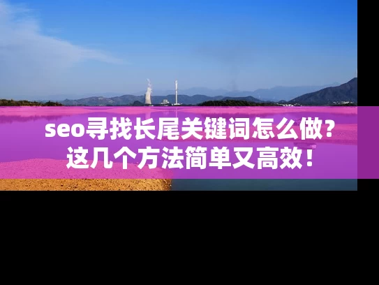 seo寻找长尾关键词怎么做？这几个方法简单又高效！
