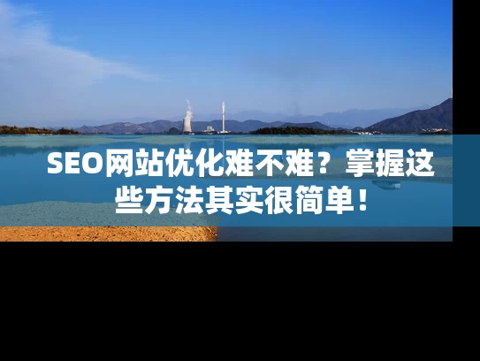 SEO网站优化难不难？掌握这些方法其实很简单！