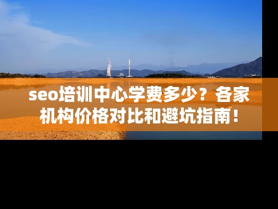 seo培训中心学费多少？各家机构价格对比和避坑指南！