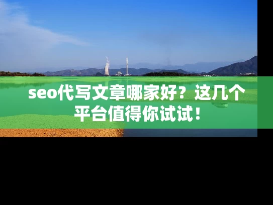 seo代写文章哪家好？这几个平台值得你试试！