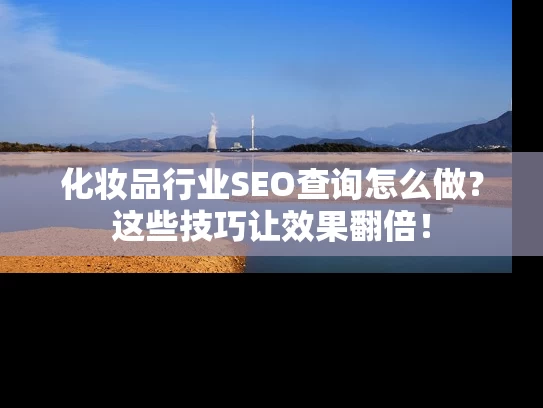 化妆品行业SEO查询怎么做？这些技巧让效果翻倍！