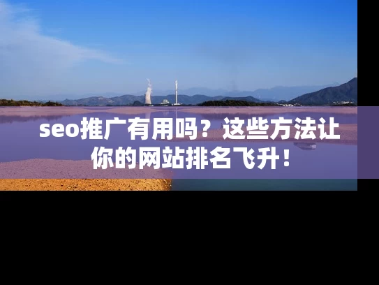 seo推广有用吗？这些方法让你的网站排名飞升！