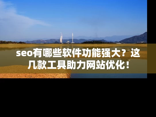 seo有哪些软件功能强大？这几款工具助力网站优化！