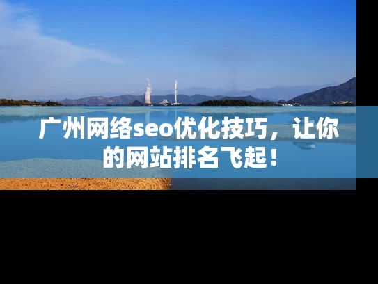 广州网络seo优化技巧，让你的网站排名飞起！