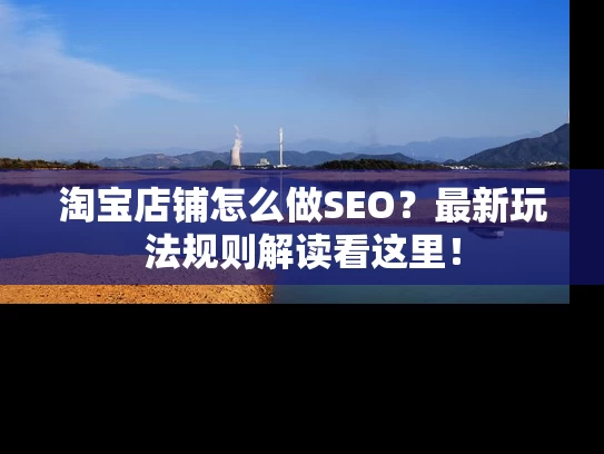 淘宝店铺怎么做SEO？最新玩法规则解读看这里！