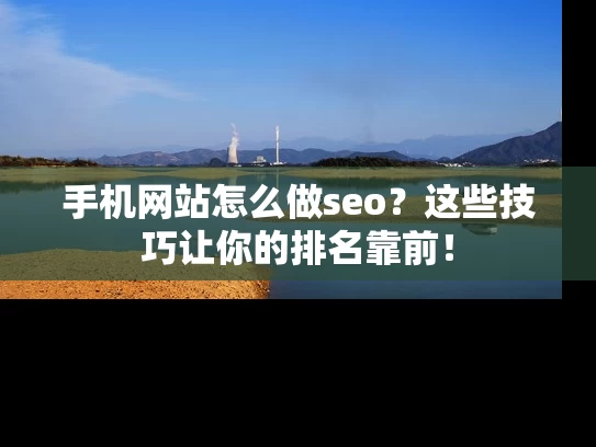 手机网站怎么做seo？这些技巧让你的排名靠前！