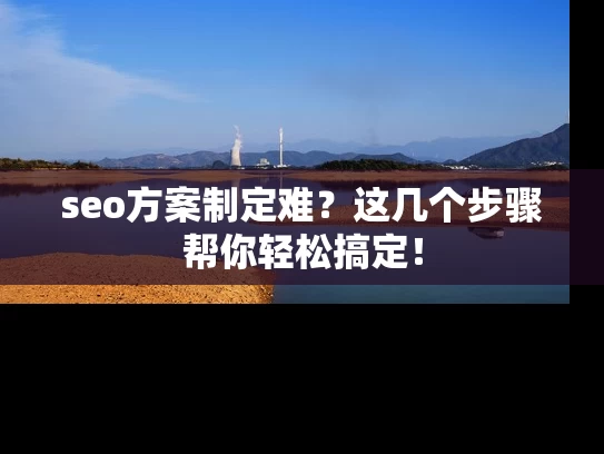seo方案制定难？这几个步骤帮你轻松搞定！
