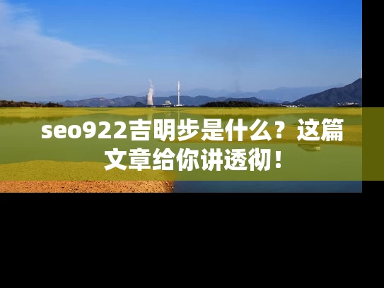 seo922吉明步是什么？这篇文章给你讲透彻！