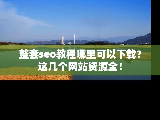 整套seo教程哪里可以下载？这几个网站资源全！