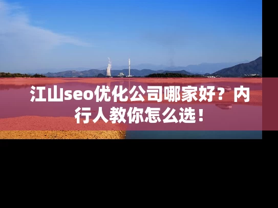江山seo优化公司哪家好？内行人教你怎么选！