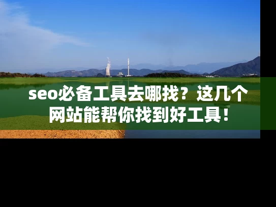 seo必备工具去哪找？这几个网站能帮你找到好工具！