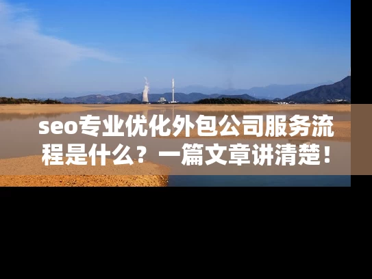 seo专业优化外包公司服务流程是什么？一篇文章讲清楚！