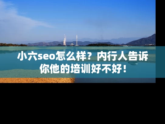 小六seo怎么样？内行人告诉你他的培训好不好！