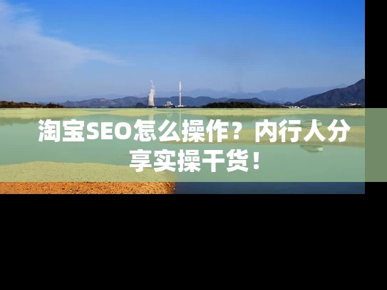 淘宝SEO怎么操作？内行人分享实操干货！