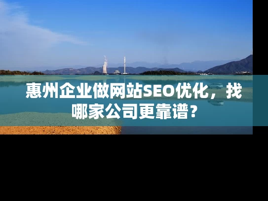 惠州企业做网站SEO优化，找哪家公司更靠谱？