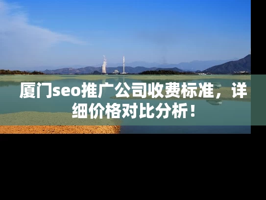 厦门seo推广公司收费标准，详细价格对比分析！