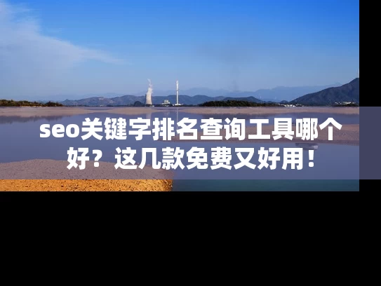 seo关键字排名查询工具哪个好？这几款免费又好用！