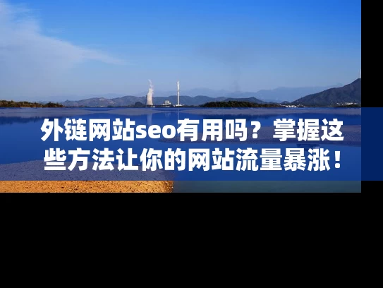 外链网站seo有用吗？掌握这些方法让你的网站流量暴涨！
