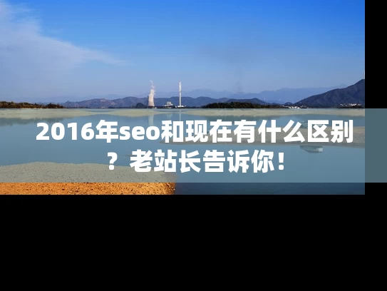 2016年seo和现在有什么区别？老站长告诉你！