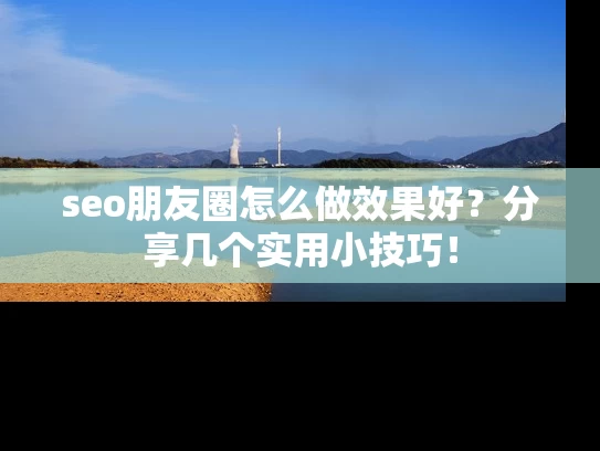 seo朋友圈怎么做效果好？分享几个实用小技巧！