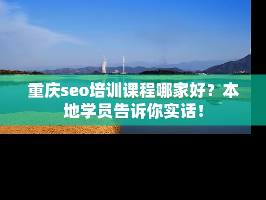 重庆seo培训课程哪家好？本地学员告诉你实话！