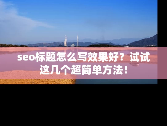 seo标题怎么写效果好？试试这几个超简单方法！