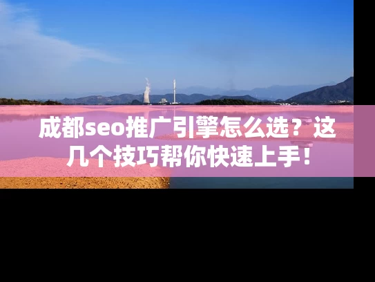 成都seo推广引擎怎么选？这几个技巧帮你快速上手！