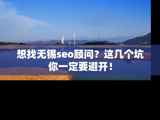 想找无锡seo顾问？这几个坑你一定要避开！