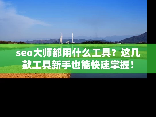 seo大师都用什么工具？这几款工具新手也能快速掌握！