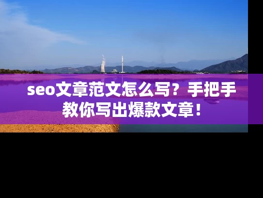 seo文章范文怎么写？手把手教你写出爆款文章！