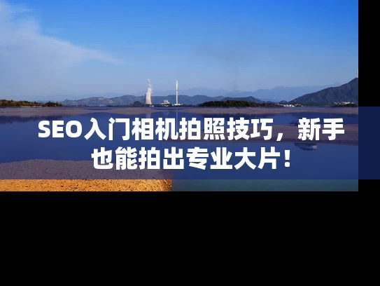 SEO入门相机拍照技巧，新手也能拍出专业大片！