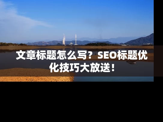 文章标题怎么写？SEO标题优化技巧大放送！