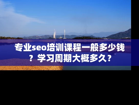 专业seo培训课程一般多少钱？学习周期大概多久？