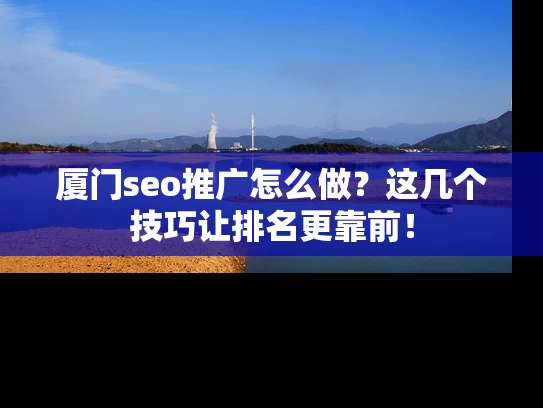 厦门seo推广怎么做？这几个技巧让排名更靠前！