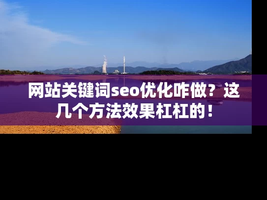 网站关键词seo优化咋做？这几个方法效果杠杠的！
