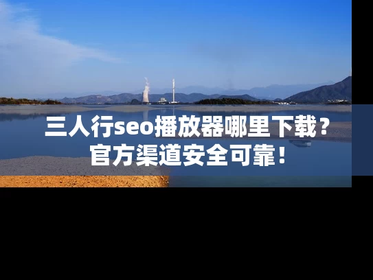 三人行seo播放器哪里下载？官方渠道安全可靠！