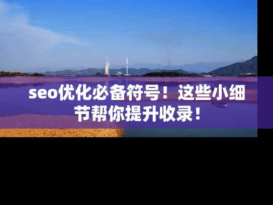 seo优化必备符号！这些小细节帮你提升收录！